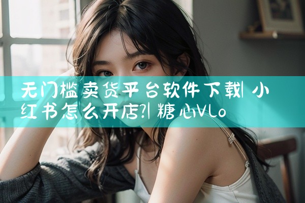 无门槛卖货平台软件下载|糖心Vlog入口