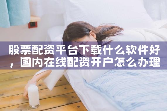 股票配资平台下载什么软件好