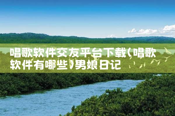 唱歌软件交友平台下载|男娘日记
