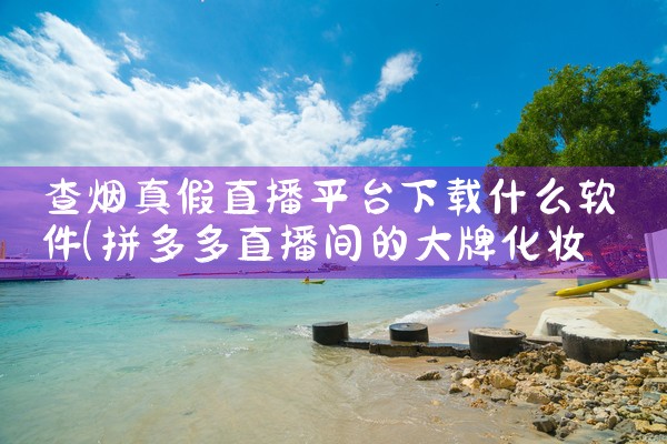 查烟真假直播平台下载什么软件