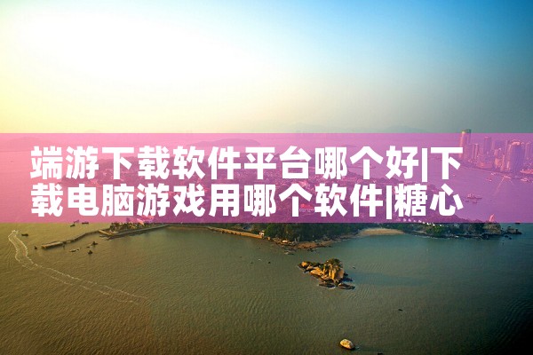 端游下载软件平台哪个好|糖心Vlog入口